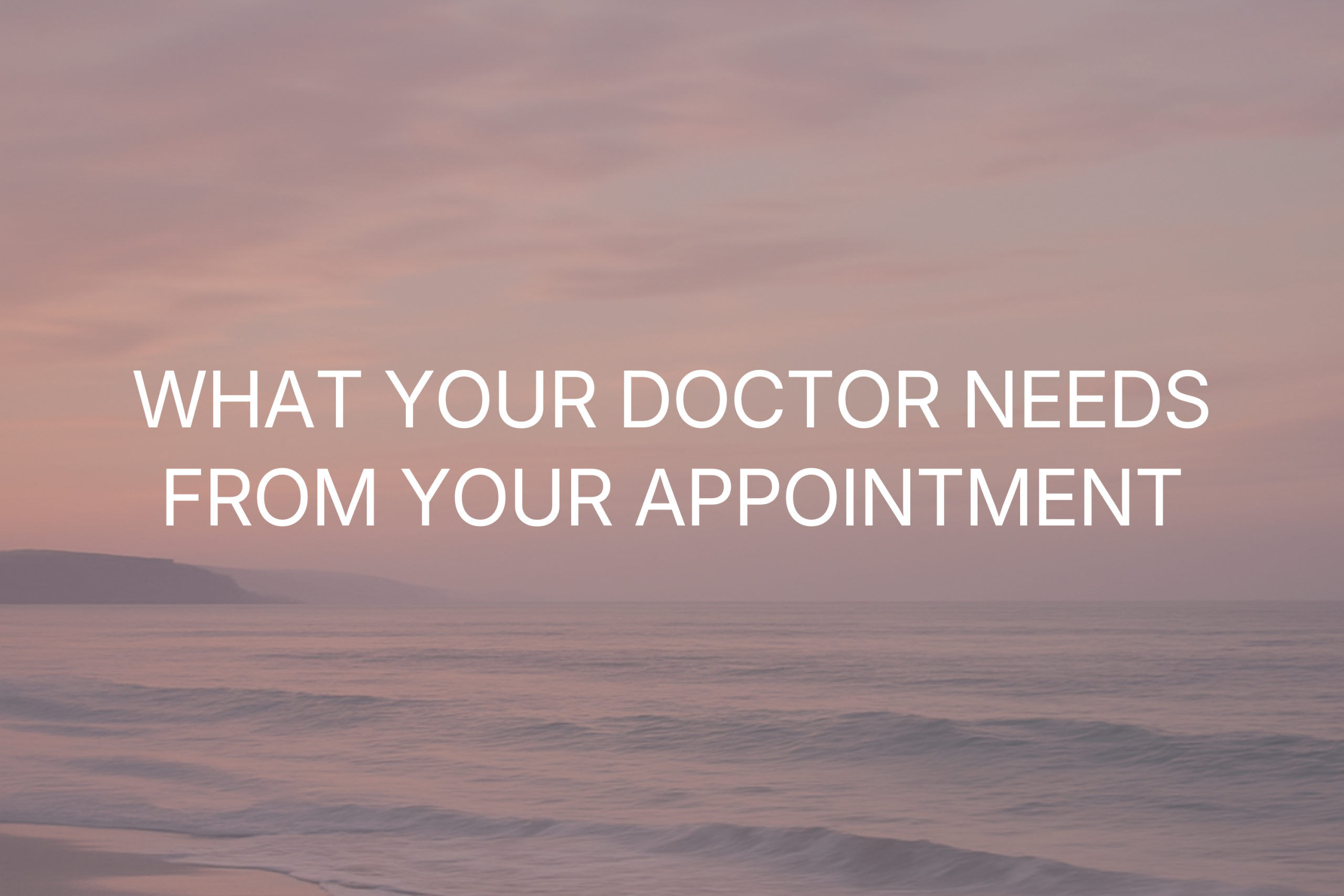 Soft pink sunset over calm ocean with large white headline about what your doctor needs from your appointment